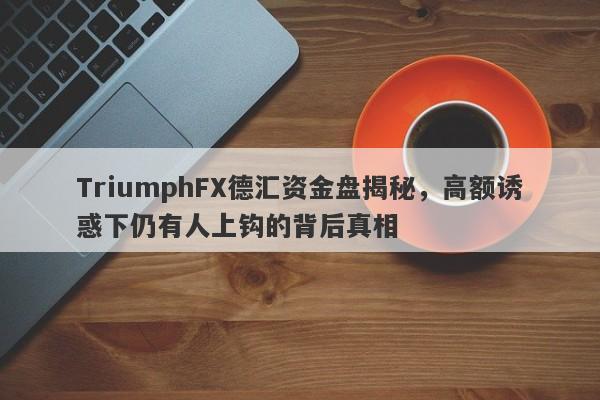 TriumphFX德汇资金盘揭秘，高额诱惑下仍有人上钩的背后真相-第1张图片-要懂汇