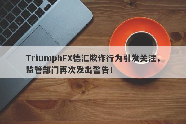 TriumphFX德汇欺诈行为引发关注，监管部门再次发出警告！-第1张图片-要懂汇