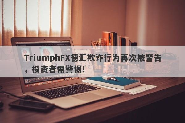 TriumphFX德汇欺诈行为再次被警告，投资者需警惕！-第1张图片-要懂汇