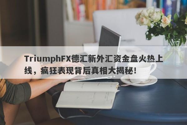 TriumphFX德汇新外汇资金盘火热上线，疯狂表现背后真相大揭秘！-第1张图片-要懂汇