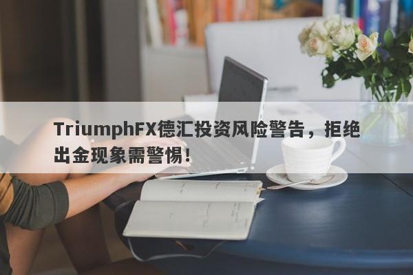 TriumphFX德汇投资风险警告，拒绝出金现象需警惕！-第1张图片-要懂汇