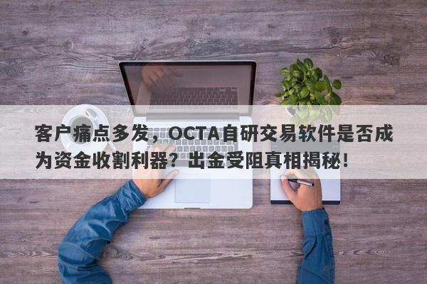 客户痛点多发，OCTA自研交易软件是否成为资金收割利器？出金受阻真相揭秘！-第1张图片-要懂汇