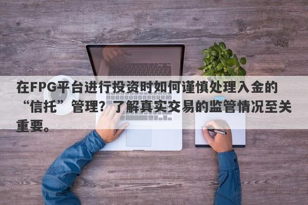 在FPG平台进行投资时如何谨慎处理入金的“信托”管理？了解真实交易的监管情况至关重要。-第1张图片-要懂汇