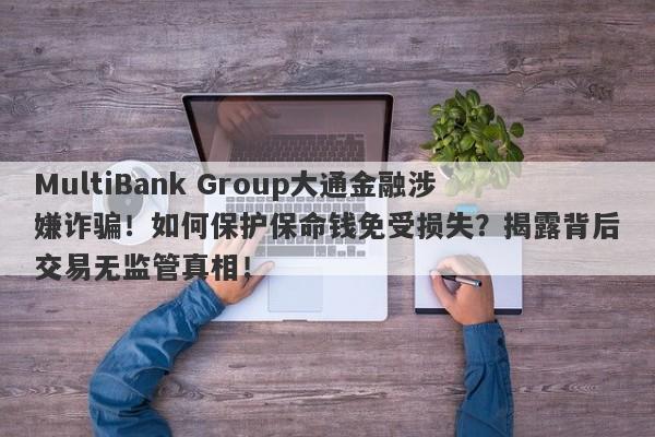 MultiBank Group大通金融涉嫌诈骗！如何保护保命钱免受损失？揭露背后交易无监管真相！-第1张图片-要懂汇