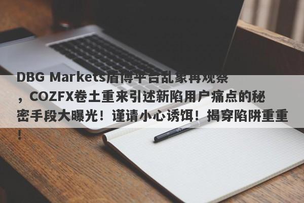 DBG Markets盾博平台乱象再观察，COZFX卷土重来引述新陷用户痛点的秘密手段大曝光！谨请小心诱饵！揭穿陷阱重重！-第1张图片-要懂汇