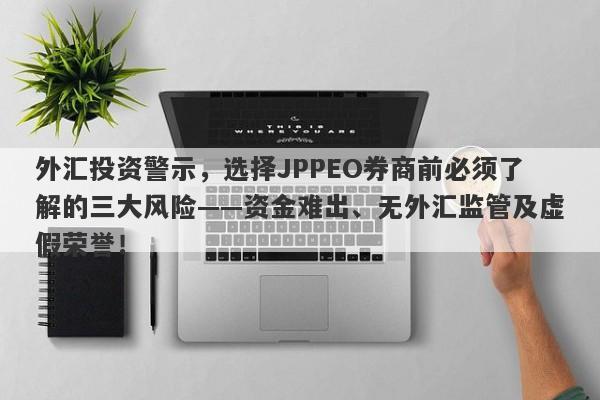 外汇投资警示，选择JPPEO券商前必须了解的三大风险——资金难出、无外汇监管及虚假荣誉！-第1张图片-要懂汇