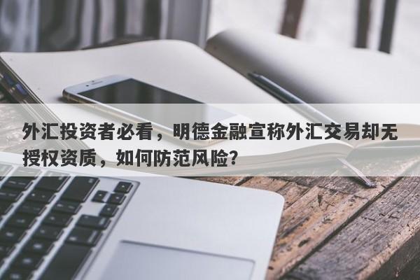 外汇投资者必看，明德金融宣称外汇交易却无授权资质，如何防范风险？-第1张图片-要懂汇