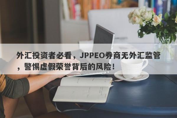 外汇投资者必看，JPPEO券商无外汇监管，警惕虚假荣誉背后的风险！-第1张图片-要懂汇