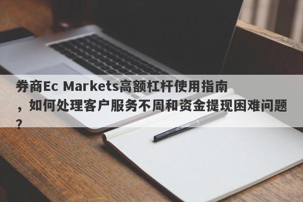 券商Ec Markets高额杠杆使用指南，如何处理客户服务不周和资金提现困难问题？-第1张图片-要懂汇