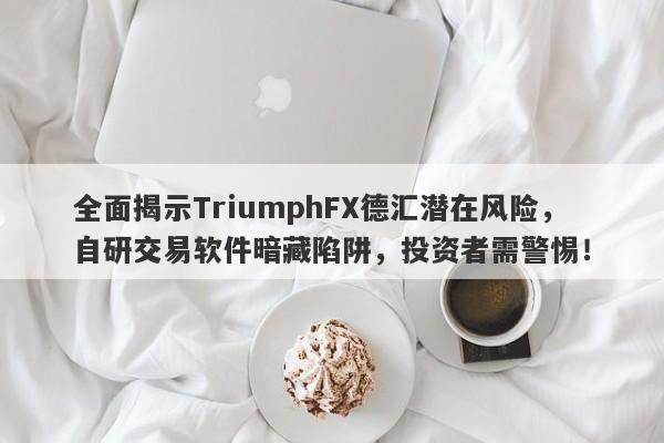 全面揭示TriumphFX德汇潜在风险，自研交易软件暗藏陷阱，投资者需警惕！-第1张图片-要懂汇