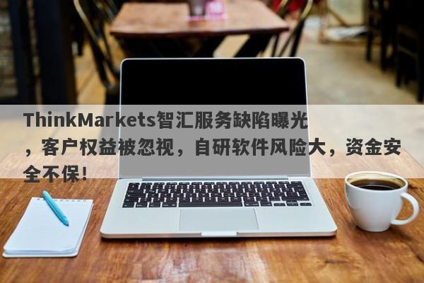 ThinkMarkets智汇服务缺陷曝光，客户权益被忽视，自研软件风险大，资金安全不保！-第1张图片-要懂汇