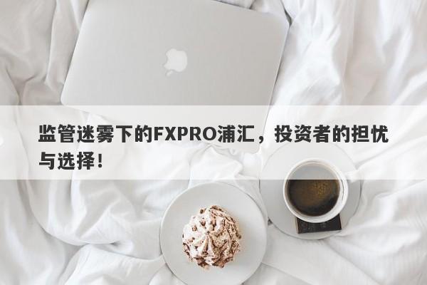 监管迷雾下的FXPRO浦汇，投资者的担忧与选择！-第1张图片-要懂汇