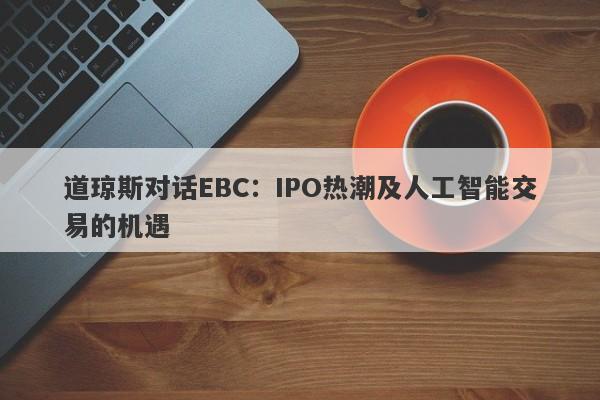 道琼斯对话EBC：IPO热潮及人工智能交易的机遇-第1张图片-要懂汇