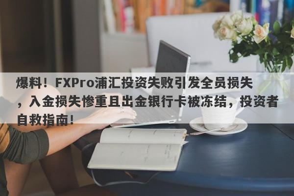 爆料！FXPro浦汇投资失败引发全员损失，入金损失惨重且出金银行卡被冻结，投资者自救指南！-第1张图片-要懂汇