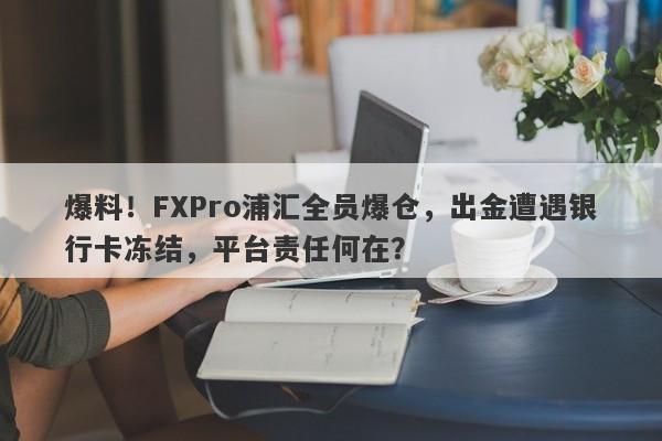 爆料！FXPro浦汇全员爆仓，出金遭遇银行卡冻结，平台责任何在？-第1张图片-要懂汇