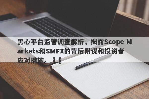 黑心平台监管调查解析，揭露Scope Markets和SMFX的背后阴谋和投资者应对措施。​​-第1张图片-要懂汇