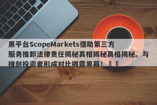 黑平台ScopeMarkets借助第三方服务推卸法律责任揭秘真相揭秘真相揭秘。与搜刮投资者形成对比揭露黑幕！​​-第1张图片-要懂汇