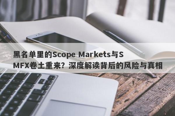 黑名单里的Scope Markets与SMFX卷土重来？深度解读背后的风险与真相-第1张图片-要懂汇