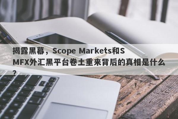 揭露黑幕，Scope Markets和SMFX外汇黑平台卷土重来背后的真相是什么？-第1张图片-要懂汇