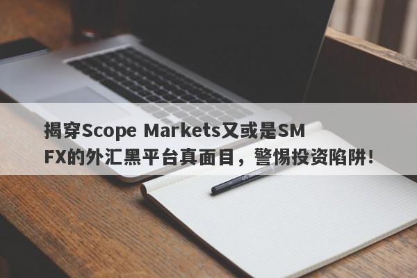 揭穿Scope Markets又或是SMFX的外汇黑平台真面目，警惕投资陷阱！-第1张图片-要懂汇