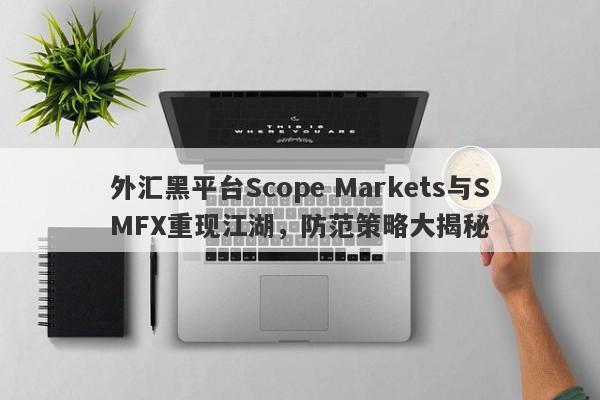 外汇黑平台Scope Markets与SMFX重现江湖，防范策略大揭秘-第1张图片-要懂汇