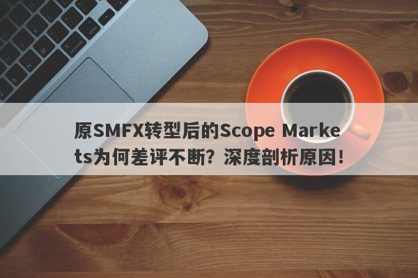 原SMFX转型后的Scope Markets为何差评不断？深度剖析原因！-第1张图片-要懂汇