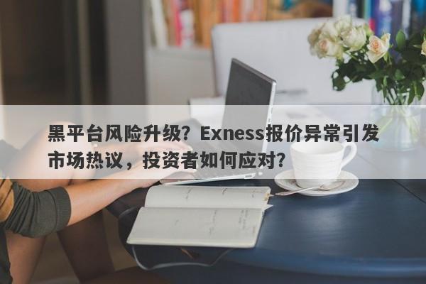 黑平台风险升级？Exness报价异常引发市场热议，投资者如何应对？-第1张图片-要懂汇