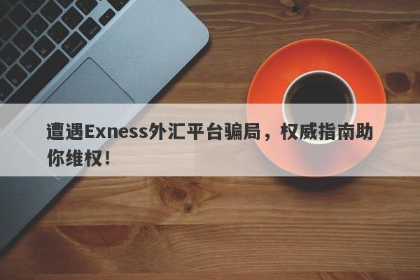 遭遇Exness外汇平台骗局，权威指南助你维权！-第1张图片-要懂汇