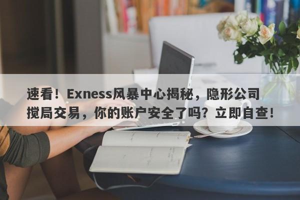 速看！Exness风暴中心揭秘，隐形公司搅局交易，你的账户安全了吗？立即自查！-第1张图片-要懂汇