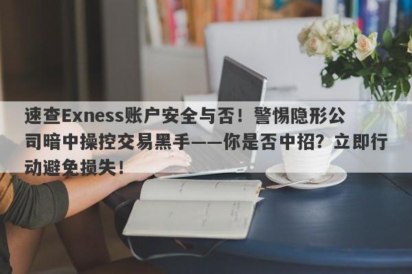 速查Exness账户安全与否！警惕隐形公司暗中操控交易黑手——你是否中招？立即行动避免损失！-第1张图片-要懂汇