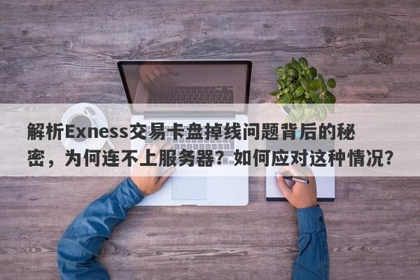 解析Exness交易卡盘掉线问题背后的秘密，为何连不上服务器？如何应对这种情况？-第1张图片-要懂汇