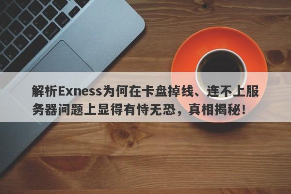 解析Exness为何在卡盘掉线、连不上服务器问题上显得有恃无恐，真相揭秘！-第1张图片-要懂汇