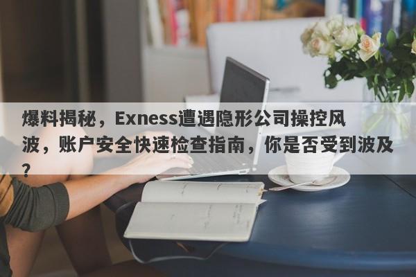 爆料揭秘，Exness遭遇隐形公司操控风波，账户安全快速检查指南，你是否受到波及？-第1张图片-要懂汇