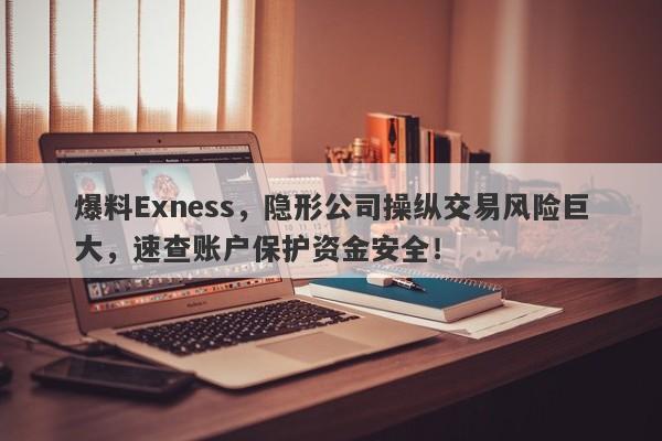 爆料Exness，隐形公司操纵交易风险巨大，速查账户保护资金安全！-第1张图片-要懂汇