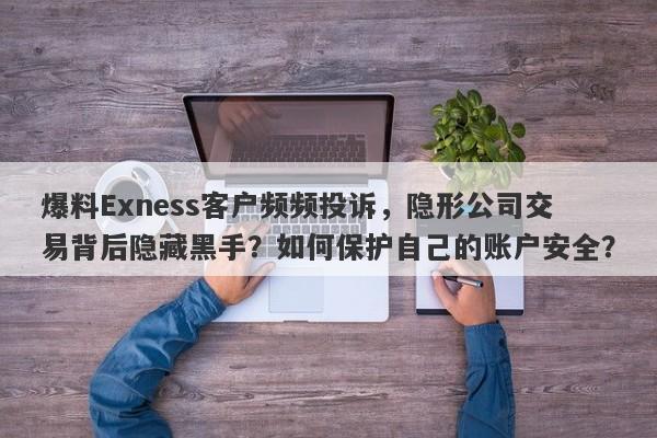 爆料Exness客户频频投诉，隐形公司交易背后隐藏黑手？如何保护自己的账户安全？-第1张图片-要懂汇