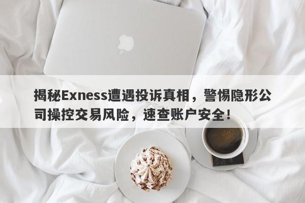 揭秘Exness遭遇投诉真相，警惕隐形公司操控交易风险，速查账户安全！-第1张图片-要懂汇