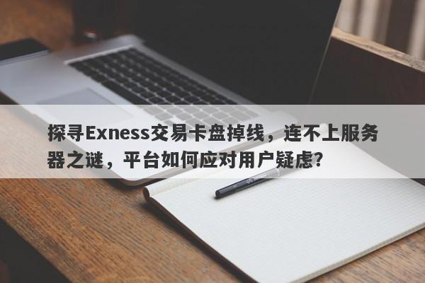 探寻Exness交易卡盘掉线，连不上服务器之谜，平台如何应对用户疑虑？-第1张图片-要懂汇