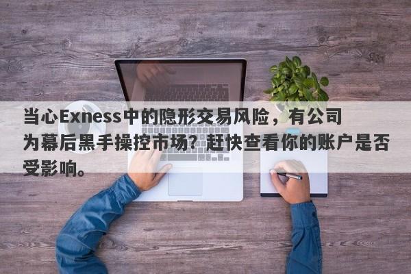 当心Exness中的隐形交易风险，有公司为幕后黑手操控市场？赶快查看你的账户是否受影响。-第1张图片-要懂汇