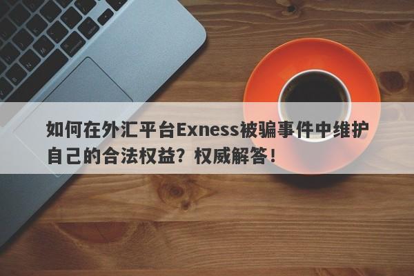 如何在外汇平台Exness被骗事件中维护自己的合法权益？权威解答！-第1张图片-要懂汇