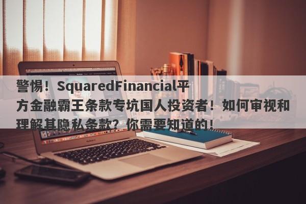 警惕！SquaredFinancial平方金融霸王条款专坑国人投资者！如何审视和理解其隐私条款？你需要知道的！-第1张图片-要懂汇