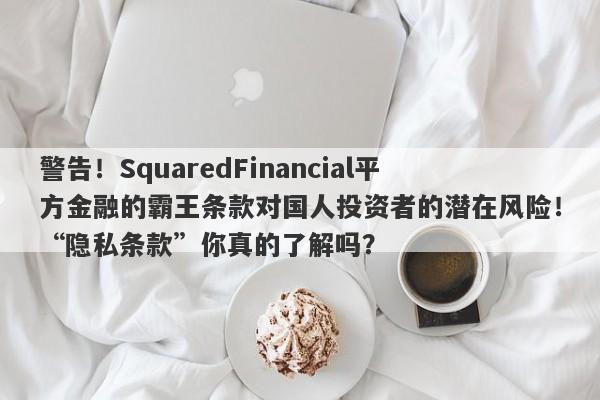 警告！SquaredFinancial平方金融的霸王条款对国人投资者的潜在风险！“隐私条款”你真的了解吗？-第1张图片-要懂汇