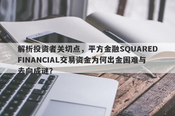 解析投资者关切点，平方金融SQUAREDFINANCIAL交易资金为何出金困难与去向成谜？-第1张图片-要懂汇