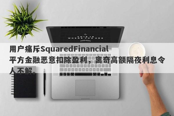 用户痛斥SquaredFinancial平方金融恶意扣除盈利，离奇高额隔夜利息令人不解。-第1张图片-要懂汇