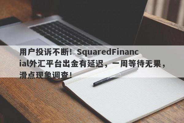 用户投诉不断！SquaredFinancial外汇平台出金有延迟，一周等待无果，滑点现象调查！-第1张图片-要懂汇