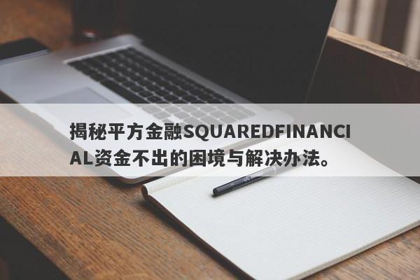 揭秘平方金融SQUAREDFINANCIAL资金不出的困境与解决办法。-第1张图片-要懂汇