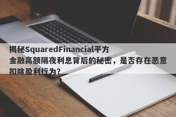 揭秘SquaredFinancial平方金融高额隔夜利息背后的秘密，是否存在恶意扣除盈利行为？-第1张图片-要懂汇