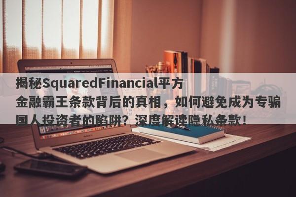 揭秘SquaredFinancial平方金融霸王条款背后的真相，如何避免成为专骗国人投资者的陷阱？深度解读隐私条款！-第1张图片-要懂汇