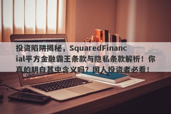 投资陷阱揭秘，SquaredFinancial平方金融霸王条款与隐私条款解析！你真的明白其中含义吗？国人投资者必看！-第1张图片-要懂汇