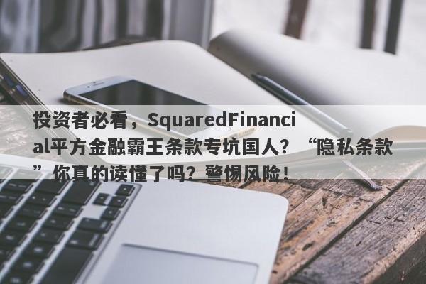 投资者必看，SquaredFinancial平方金融霸王条款专坑国人？“隐私条款”你真的读懂了吗？警惕风险！-第1张图片-要懂汇