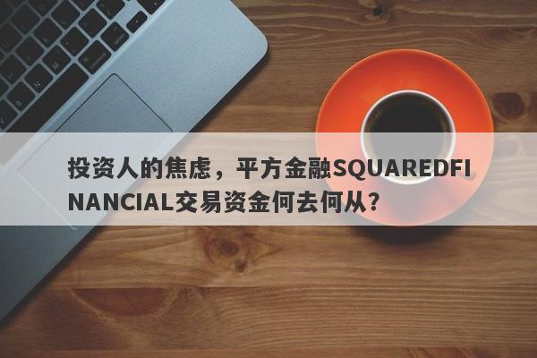 投资人的焦虑，平方金融SQUAREDFINANCIAL交易资金何去何从？-第1张图片-要懂汇